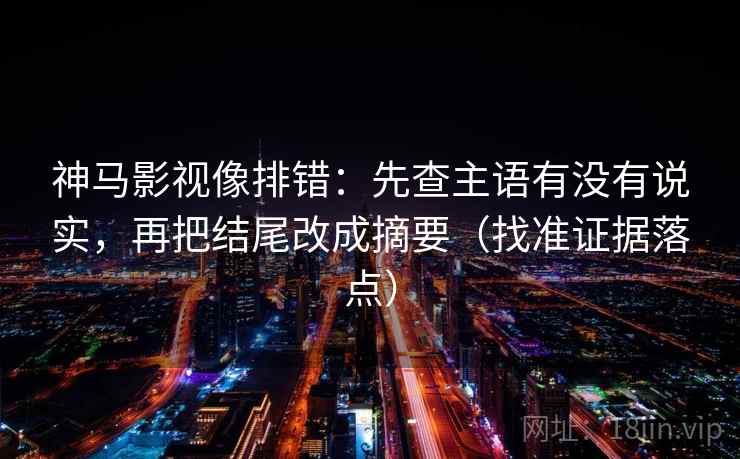 神马影视像排错：先查主语有没有说实，再把结尾改成摘要（找准证据落点）