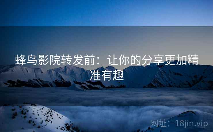 蜂鸟影院转发前：让你的分享更加精准有趣