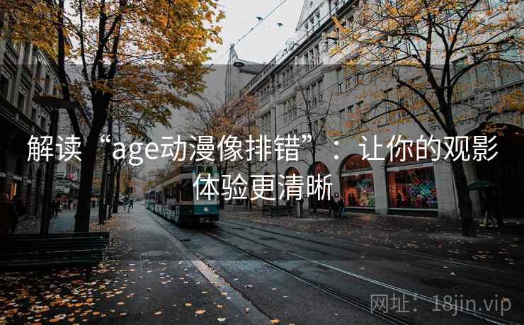 解读“age动漫像排错”：让你的观影体验更清晰