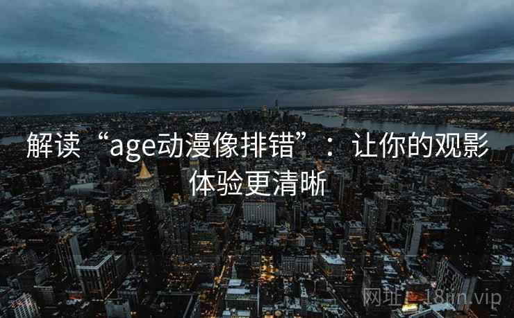 解读“age动漫像排错”：让你的观影体验更清晰