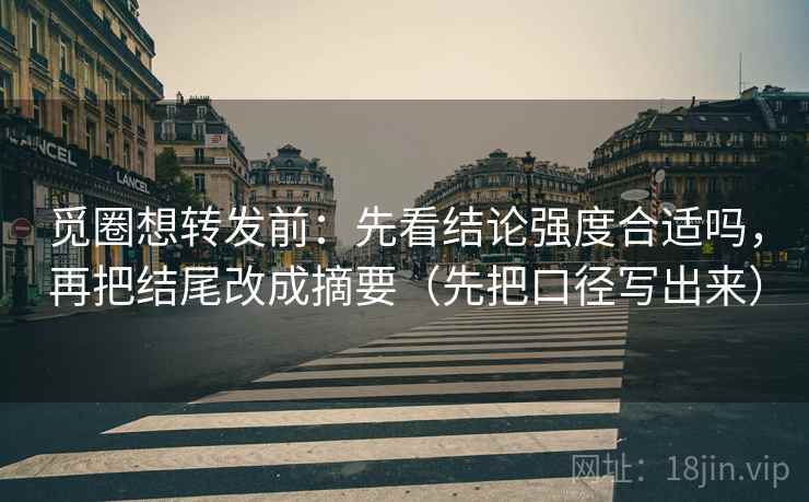 觅圈想转发前：先看结论强度合适吗，再把结尾改成摘要（先把口径写出来）