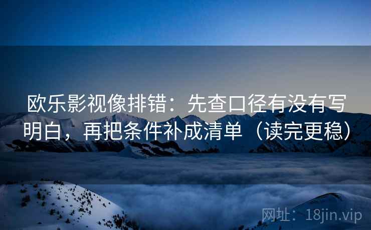 欧乐影视像排错：先查口径有没有写明白，再把条件补成清单（读完更稳）